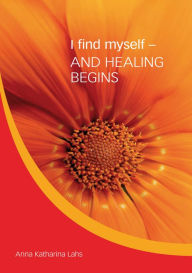 Title: I find myself - AND HEALING BEGINS, Author: Anna Katharina Lahs