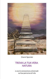 Title: Trova la tua vera natura: e usa la coscienza universale sul tuo percorso di vita, Author: Gianni Speziale