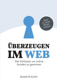 Title: Überzeugen im Web: Der Schlüssel, um online Kunden zu gewinnen, Author: Martin Kost