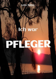 Title: Ich war PFLEGER: Rückblick auf ein Leben in der Altenpflege, Author: Lolo Tatay