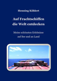 Title: Auf Frachtschiffen die Welt entdecken: Meine schönsten Erlebnisse auf See und an Land, Author: Henning Köhlert