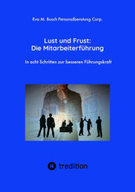 Title: Lust und Frust: Die Mitarbeiterführung - Wie Sie die Anerkennung Ihrer Mitarbeiter gewinnen, so dass Ihr Team voll hinter Ihnen und Ihren Zielen stehen: In acht Schritten zur besseren Führungskraft - Ein Leitfaden mit einer Fülle an Informationen, die Sie, Author: Eva M. Busch Personalberatung Corp.