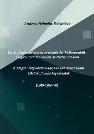 Title: Die Kulturbeziehungen zwischen der Volksrepublik Ungarn und den beiden deutschen Staaten A Magyar Népköztársaság és a két német állam közti kulturális kapcsolatok (1949-1989/90), Author: Andreas Schmidt-Schweizer