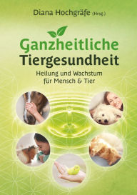 Title: Ganzheitliche Tiergesundheit: Heilung und Wachstum für Mensch und Tier - Tierheilkunde, Tierkommunikation, Tierenergetik, Mensch-Tier-Beziehung, Ganzheitliche Behandlungsmethoden, Physiotherapie und Chiropraktik beim Tier, Author: Diana Hochgräfe