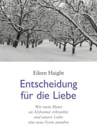 Title: Entscheidung für die Liebe: Wie mein Mann an Alzheimer erkrankte und unsere Liebe eine neue Form annahm, Author: Eileen Haight