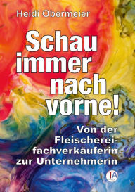 Title: Schau immer nach vorne!: Von der Fleischereifachverkäuferin zur Unternehmerin, Author: Heidi Obermeier