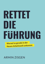 Title: Rettet die Führung: Worauf es gerade in der neuen Arbeitswelt ankommt, Author: Armin Zisgen