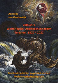 Title: 200 Jahre Weltkrieg der Angelsachsen gegen Eurasien 1820 - 2022: Die Kontinuität im angelsächsischen Weltherrschaftsanspruch, Author: Andreas van Oosterwijk