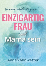 Title: Einzigartig Frau und Mama sein: You are made to grow!, Author: Anne Zahnwetzer