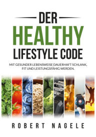 Title: Der Healthy Lifestyle Code: Mit gesunder Lebensweise dauerhaft schlank, fit und leistungsfähig werden, Author: Robert Nagele