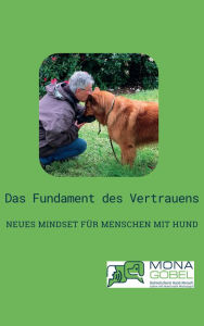 Title: Das Fundament des Vertrauens: Neues Mindset für Menschen mit Hund - Begegne Deinem Hund auf der Ebene SEINER Logik und lerne, ihn zu verstehen, Author: Mona Göbel