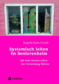Title: Systemisch leiten im Seniorenheim: Mit dem Herzen sehen - zur Vernetzung führen, Author: Borghild Wicke-Schuldt