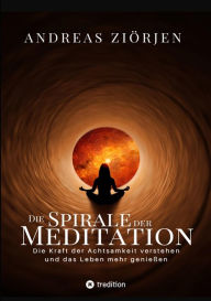 Title: Die Spirale der Meditation - 360 Seiten Einblick in die Erfahrung und Philosophie der Yogis und Mystiker, mit vielen praktischen Übungen: Die Kraft der Achtsamkeit verstehen, die Welt klarer sehen und dadurch das Leben mehr genießen, Author: Andreas Ziörjen