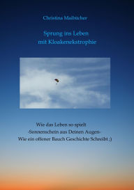 Title: Sprung ins Leben mit Kloakenekstrophie: Wie das Leben so spielt - Sonnenschein aus deinen Augen- wie ein offener Bauch Geschichte schreibt ;), Author: Christina Maibücher