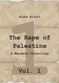 Title: The Rape of Palestine: A Mandate Chronology - Vol. 1: Vol. 1, Author: Blake Alcott