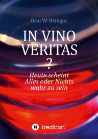 Title: In Vino Veritas?: Heute scheint Alles oder Nichts wahr zu sein, Author: Otto W. Bringer