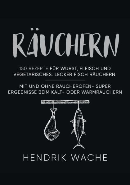 Räuchern: 150 Rezepte für Wurst, Fleisch und Vegetarisches. Lecker Fisch räuchern. Mit und ohne Räucherofen- Super Ergebnisse beim Kalt- oder Warmräuchern.