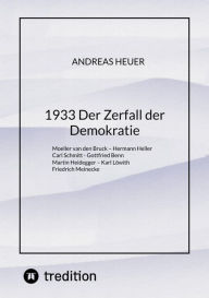 Title: 1933 Der Zerfall der Demokratie: Moeller van den Bruck - Hermann Heller - Carl Schmitt - Gottfried Benn - Martin Heidegger - Karl Löwith - Friedrich Meinecke, Author: Andreas Heuer