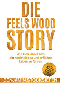 Title: Die Feels Wood Story: Wie Holz dabei hilft, ein nachhaltiges und erfülltes Leben zu führen, Author: Benjamin Stocksiefen