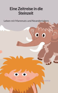 Title: Eine Zeitreise in die Steinzeit - Leben mit Mammuts und Neandertalern, Author: Ted Höfer