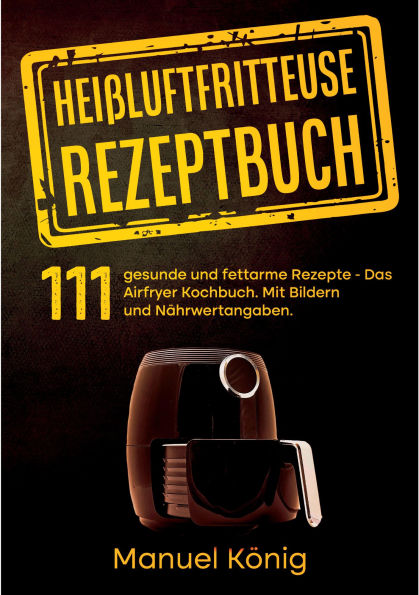 Heißluftfritteuse Rezeptbuch: 111 gesunde und fettarme Rezepte- Das Airfryer Kochbuch. Mit Bildern und Nährwertangaben. Airfryer Rezepte. Heißluftfritteuse Kochbuch