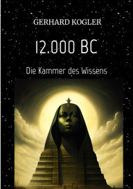 Title: 12.000 BC, Frühzeit, Zeitreisen, Hochkultur,: Die Kammer des Wissens, Author: Gerhard Kogler