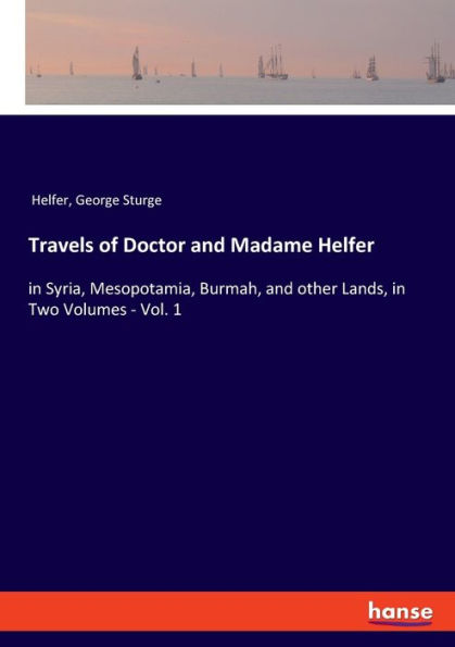 Travels of Doctor and Madame Helfer: in Syria, Mesopotamia, Burmah, and other Lands, in Two Volumes
