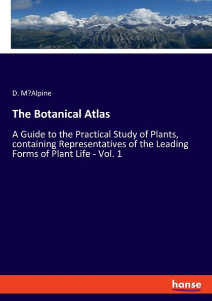 The Botanical Atlas: A Guide to the Practical Study of Plants, containing Representatives of the Leading Forms of Plant Life - Vol. 1