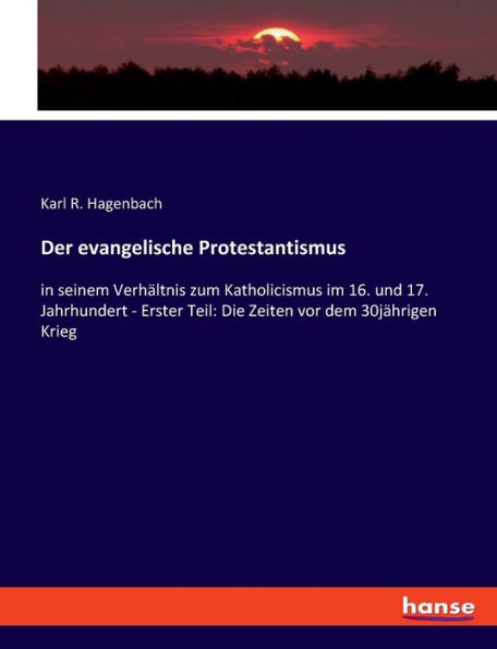 Der evangelische Protestantismus: in seinem Verhältnis zum Katholicismus im 16. und 17. Jahrhundert - Erster Teil: Die Zeiten vor dem 30jährigen Krieg