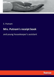 Title: Mrs. Putnam's receipt book: and young housekeeper's assistant, Author: E. Putnam