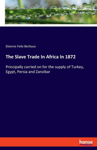 The Slave Trade In Africa In 1872: Principally carried on for the supply of Turkey, Egypt, Persia and Zanzibar