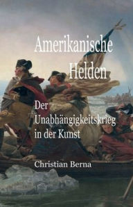 Title: Amerikanische Helden Der Unabhängigkeitskrieg in der Kunst, Author: Christian Berna