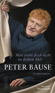 Title: Man stirbt doch nicht im dritten Akt!: Erinnerungen, Author: Peter Bause