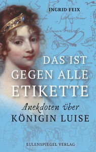 Title: Das ist gegen alle Etikette: Anekdoten über Königin Luise, Author: Ingrid Feix