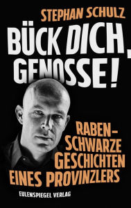 Title: Bück dich, Genosse!: Rabenschwarze Geschichten eines Provinzlers, Author: Stephan Schulz