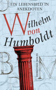 Title: Wilhelm von Humboldt: Ein Lebensbild in Anekdoten, Author: Dorothee Nolte