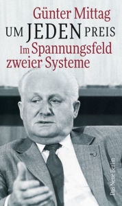 Title: Um jeden Preis: Im Spannungsfeld zweier Systeme, Author: Günter Mittag