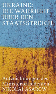 Title: Ukraine: Die Wahrheit über den Staatsstreich: Aufzeichnungen des Ministerpräsidenten, Author: Nikolai Asarow