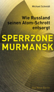 Title: SPERRZONE MURMANSK: Wie Russland seinen Atom-Schrott entsorgt, Author: Michael Schmidt
