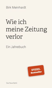 Title: Wie ich meine Zeitung verlor: Ein Jahrebuch, Author: Birk Meinhardt