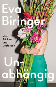 Title: Unabhängig. Vom Trinken und Loslassen: Abstinenz als feministisches Empowerment - Ein autobiografisches Plädoyer für die Klarheit, Author: Eva Biringer