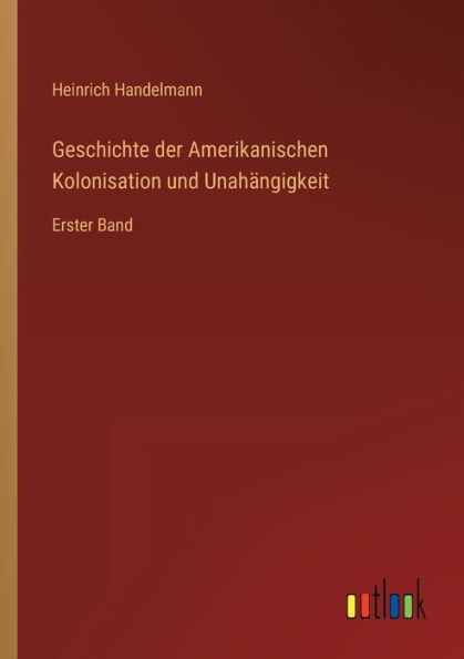 Geschichte der Amerikanischen Kolonisation und Unahängigkeit: Erster Band