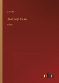 Title: Storia degli Italiani: Tomo I, Author: C. Cantù