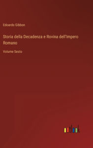Title: Storia della Decadenza e Rovina dell'Impero Romano: Volume Sesto, Author: Edoardo Gibbon