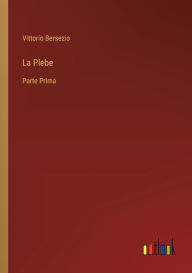 Title: La Plebe: Parte Prima, Author: Vittorio Bersezio