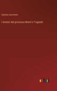 Title: I misteri del processo Monti e Tognetti, Author: Gaetano Sanvittore
