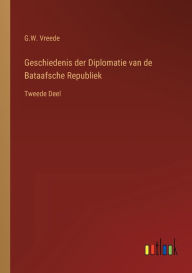 Title: Geschiedenis der Diplomatie van de Bataafsche Republiek: Tweede Deel, Author: G W Vreede