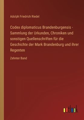 Codex diplomaticus Brandenburgensis - Sammlung der Urkunden, Chroniken und sonstigen Quellenschriften für die Geschichte Mark Brandenburg ihrer Regenten: Zehnter Band