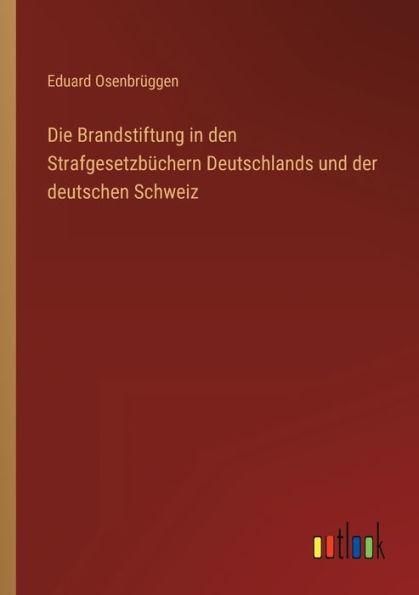 Die Brandstiftung den Strafgesetzbüchern Deutschlands und der deutschen Schweiz