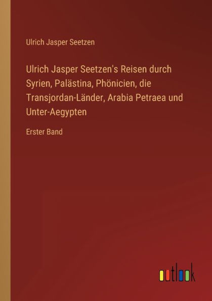 Ulrich Jasper Seetzen's Reisen durch Syrien, Palästina, Phönicien, die Transjordan-Länder, Arabia Petraea und Unter-Aegypten: Erster Band